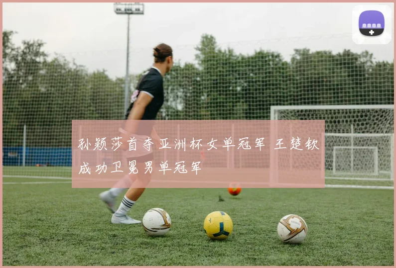 孙颖莎首夺亚洲杯女单冠军 王楚钦成功卫冕男单冠军