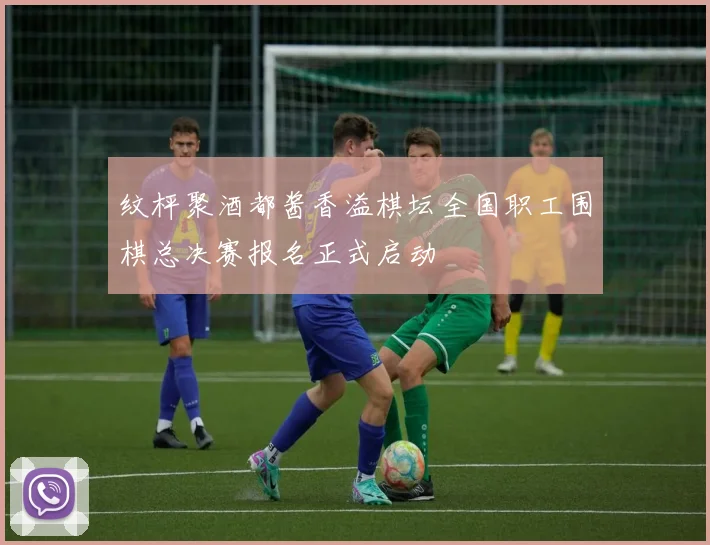 纹枰聚酒都酱香溢棋坛全国职工围棋总决赛报名正式启动